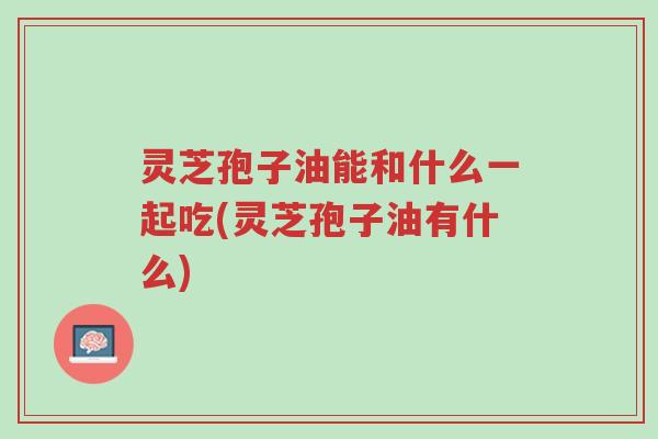 灵芝孢子油能和什么一起吃(灵芝孢子油有什么)-第1张图片-超越 灵芝孢子油能和什么一起吃(灵芝孢子油有什么)-第1张图片-超越