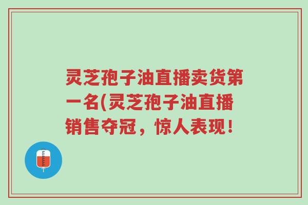 灵芝孢子油直播卖货第一名(灵芝孢子油直播销售夺冠,惊人表现!-第1张图片-超越 灵芝孢子油直播卖货第一名(灵芝孢子油直播销售夺冠,惊人表现!-第1张图片-超越