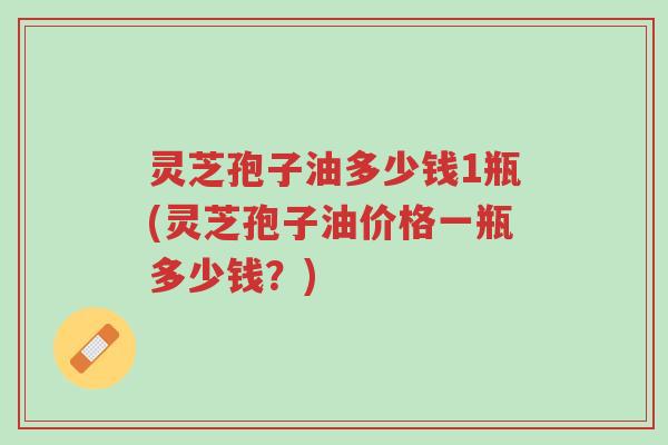 灵芝孢子油多少钱1瓶(灵芝孢子油价格一瓶多少钱?)-第1张图片-超越 灵芝孢子油多少钱1瓶(灵芝孢子油价格一瓶多少钱?)-第1张图片-超越