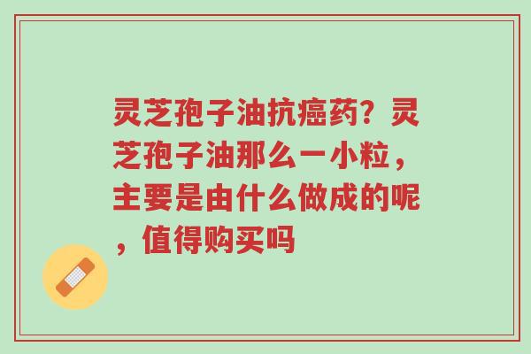 灵芝孢子油抗癌药?灵芝孢子油那么一小粒,主要是由什么做成的呢,值得购买吗-第1张图片-超越 灵芝孢子油抗癌药?灵芝孢子油那么一小粒,主要是由什么做成的呢,值得购买吗-第1张图片-超越