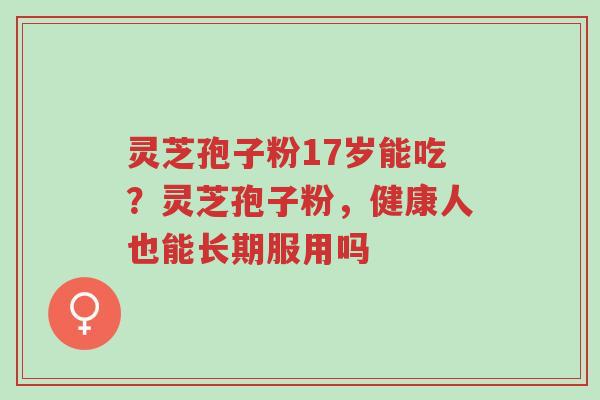 灵芝孢子粉17岁能吃?灵芝孢子粉,健康人也能长期服用吗-第1张图片-超越 灵芝孢子粉17岁能吃?灵芝孢子粉,健康人也能长期服用吗-第1张图片-超越