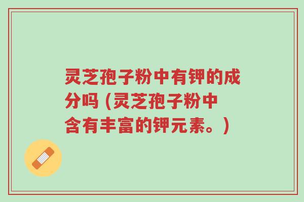 灵芝孢子粉中有钾的成分吗 (灵芝孢子粉中含有丰富的钾元素。)-第1张图片-超越 灵芝孢子粉中有钾的成分吗 (灵芝孢子粉中含有丰富的钾元素。)-第1张图片-超越