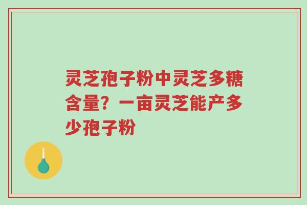 灵芝孢子粉中灵芝多糖含量?一亩灵芝能产多少孢子粉-第1张图片-超越 灵芝孢子粉中灵芝多糖含量?一亩灵芝能产多少孢子粉-第1张图片-超越