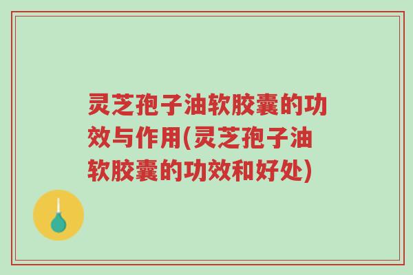 灵芝孢子油软胶囊的功效与作用(灵芝孢子油软胶囊的功效和好处)-第1张图片-超越 灵芝孢子油软胶囊的功效与作用(灵芝孢子油软胶囊的功效和好处)-第1张图片-超越
