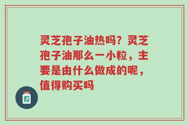 灵芝孢子油热吗?灵芝孢子油那么一小粒,主要是由什么做成的呢,值得购买吗-第1张图片-超越 灵芝孢子油热吗?灵芝孢子油那么一小粒,主要是由什么做成的呢,值得购买吗-第1张图片-超越