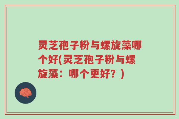 灵芝孢子粉与螺旋藻哪个好(灵芝孢子粉与螺旋藻:哪个更好?)-第1张图片-超越 灵芝孢子粉与螺旋藻哪个好(灵芝孢子粉与螺旋藻:哪个更好?)-第1张图片-超越