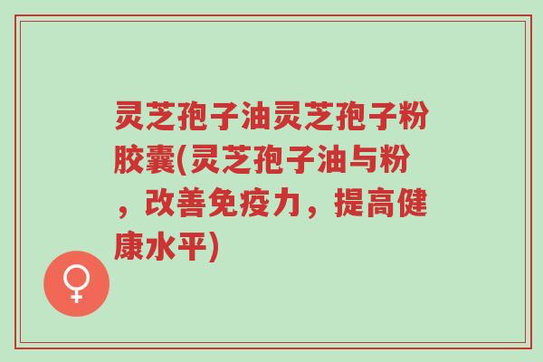 灵芝孢子油灵芝孢子粉胶囊(灵芝孢子油与粉,改善免疫力,提高健康水平)-第1张图片-超越 灵芝孢子油灵芝孢子粉胶囊(灵芝孢子油与粉,改善免疫力,提高健康水平)-第1张图片-超越
