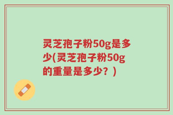 灵芝孢子粉50g是多少(灵芝孢子粉50g的重量是多少?)-第1张图片-超越 灵芝孢子粉50g是多少(灵芝孢子粉50g的重量是多少?)-第1张图片-超越