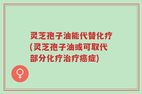 灵芝孢子油能代替化疗(灵芝孢子油或可取代部分化疗治疗癌症)-第1张图片-超越 灵芝孢子油能代替化疗(灵芝孢子油或可取代部分化疗治疗癌症)-第1张图片-超越
