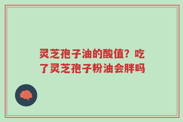 灵芝孢子油的酸值?吃了灵芝孢子粉油会胖吗-第1张图片-超越 灵芝孢子油的酸值?吃了灵芝孢子粉油会胖吗-第1张图片-超越