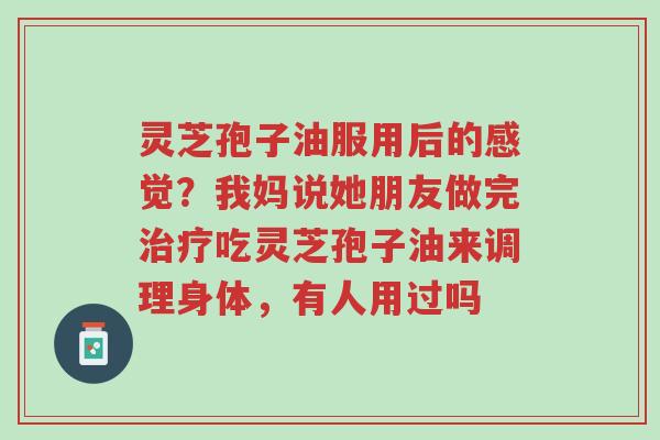灵芝孢子油服用后的感觉?我妈说她朋友做完治疗吃灵芝孢子油来调理身体,有人用过吗-第1张图片-超越 灵芝孢子油服用后的感觉?我妈说她朋友做完治疗吃灵芝孢子油来调理身体,有人用过吗-第1张图片-超越