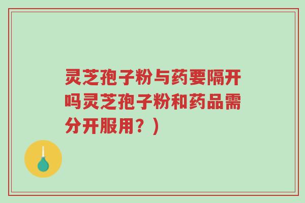 灵芝孢子粉与药要隔开吗灵芝孢子粉和药品需分开服用?)-第1张图片-超越 灵芝孢子粉与药要隔开吗灵芝孢子粉和药品需分开服用?)-第1张图片-超越