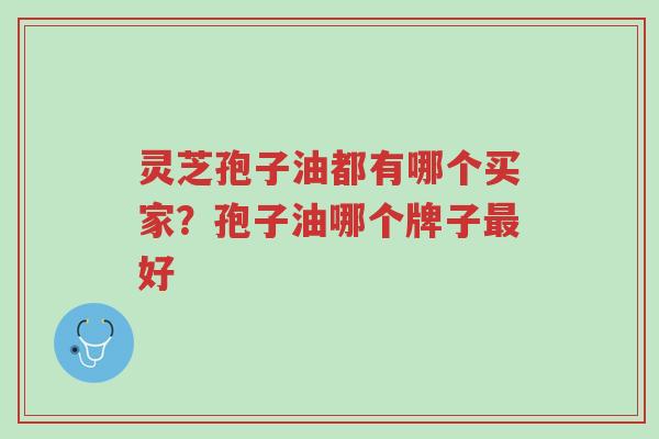 灵芝孢子油都有哪个买家?孢子油哪个牌子最好-第1张图片-超越 灵芝孢子油都有哪个买家?孢子油哪个牌子最好-第1张图片-超越
