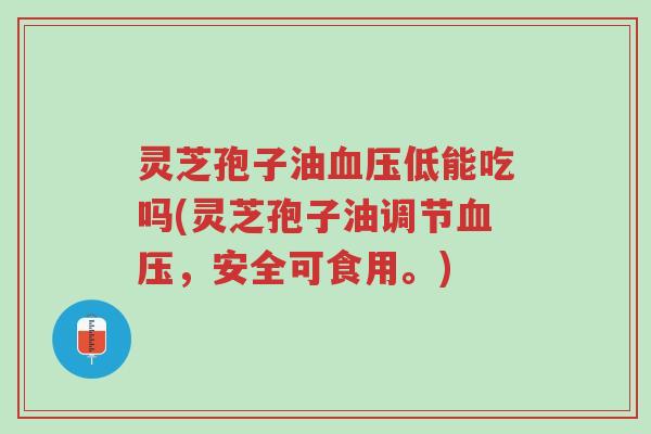 灵芝孢子油血压低能吃吗(灵芝孢子油调节血压,安全可食用。)-第1张图片-超越 灵芝孢子油血压低能吃吗(灵芝孢子油调节血压,安全可食用。)-第1张图片-超越