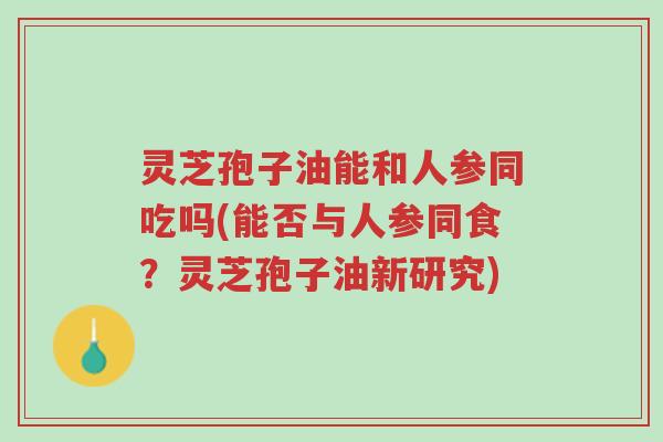 灵芝孢子油能和人参同吃吗(能否与人参同食?灵芝孢子油新研究)-第1张图片-超越 灵芝孢子油能和人参同吃吗(能否与人参同食?灵芝孢子油新研究)-第1张图片-超越