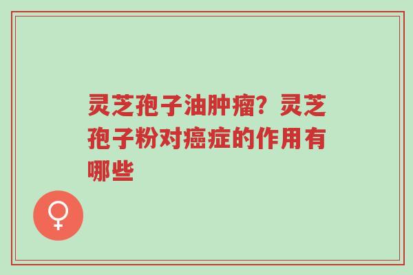 灵芝孢子油肿瘤?灵芝孢子粉对癌症的作用有哪些-第1张图片-超越 灵芝孢子油肿瘤?灵芝孢子粉对癌症的作用有哪些-第1张图片-超越