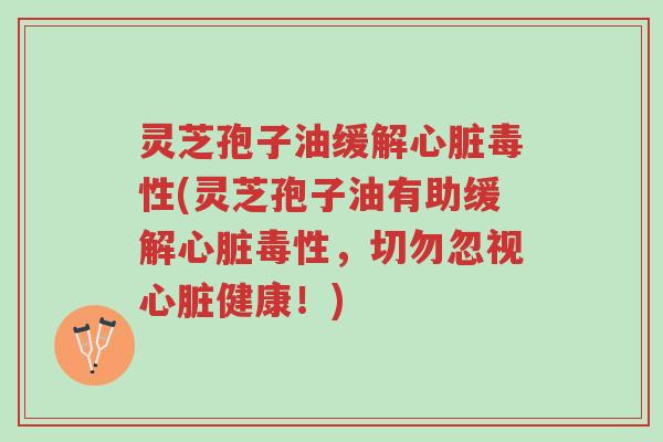 灵芝孢子油缓解心脏毒性(灵芝孢子油有助缓解心脏毒性，切勿忽视心脏健康！)-第1张图片-超越