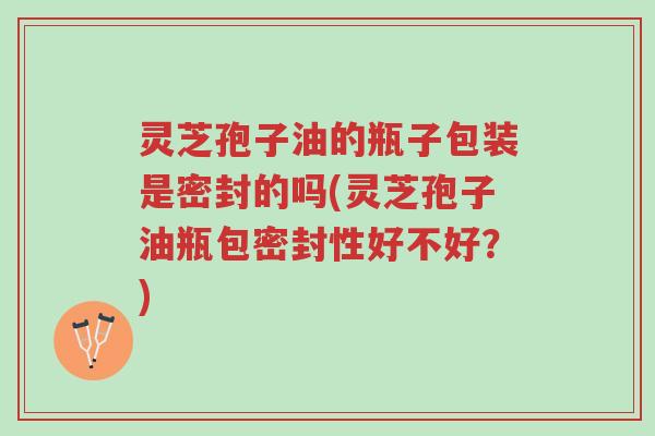 灵芝孢子油的瓶子包装是密封的吗(灵芝孢子油瓶包密封性好不好?)-第1张图片-超越 灵芝孢子油的瓶子包装是密封的吗(灵芝孢子油瓶包密封性好不好?)-第1张图片-超越