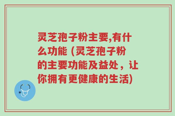 灵芝孢子粉主要,有什么功能 (灵芝孢子粉的主要功能及益处,让你拥有更健康的生活)-第1张图片-超越 灵芝孢子粉主要,有什么功能 (灵芝孢子粉的主要功能及益处,让你拥有更健康的生活)-第1张图片-超越