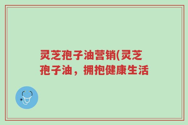 灵芝孢子油营销(灵芝孢子油,拥抱健康生活-第1张图片-超越 灵芝孢子油营销(灵芝孢子油,拥抱健康生活-第1张图片-超越