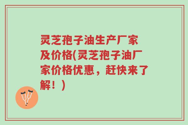 灵芝孢子油生产厂家 及价格(灵芝孢子油厂家价格优惠，赶快来了解！)-第1张图片-超越