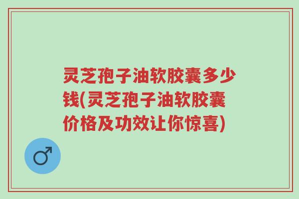 灵芝孢子油软胶囊多少钱(灵芝孢子油软胶囊价格及功效让你惊喜)-第1张图片-超越 灵芝孢子油软胶囊多少钱(灵芝孢子油软胶囊价格及功效让你惊喜)-第1张图片-超越