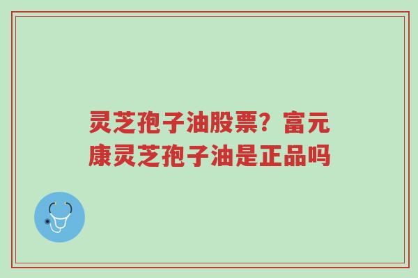 灵芝孢子油股票?富元康灵芝孢子油是正品吗-第1张图片-超越 灵芝孢子油股票?富元康灵芝孢子油是正品吗-第1张图片-超越