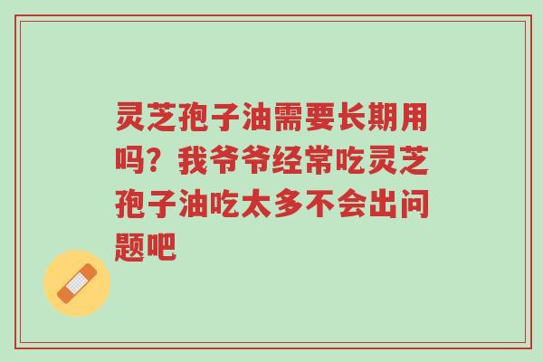 灵芝孢子油需要长期用吗?我爷爷经常吃灵芝孢子油吃太多不会出问题吧-第1张图片-超越 灵芝孢子油需要长期用吗?我爷爷经常吃灵芝孢子油吃太多不会出问题吧-第1张图片-超越