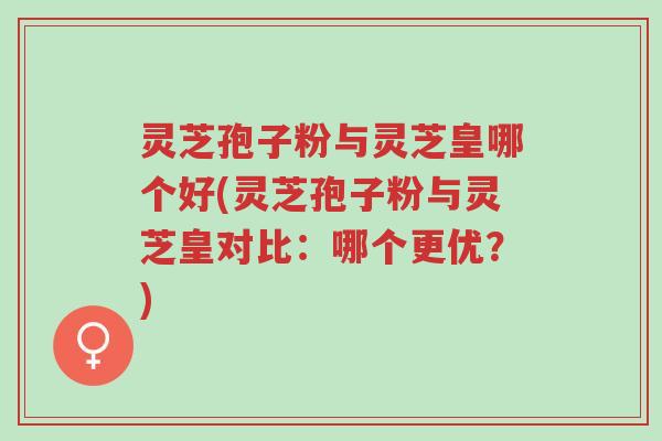 灵芝孢子粉与灵芝皇哪个好(灵芝孢子粉与灵芝皇对比:哪个更优?)-第1张图片-超越 灵芝孢子粉与灵芝皇哪个好(灵芝孢子粉与灵芝皇对比:哪个更优?)-第1张图片-超越