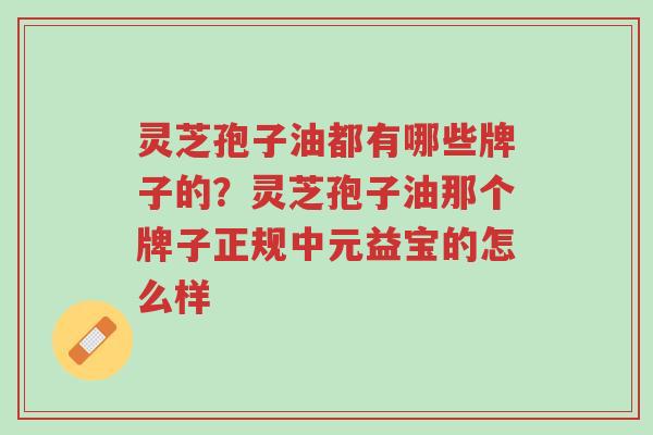 灵芝孢子油都有哪些牌子的?灵芝孢子油那个牌子正规中元益宝的怎么样-第1张图片-超越 灵芝孢子油都有哪些牌子的?灵芝孢子油那个牌子正规中元益宝的怎么样-第1张图片-超越