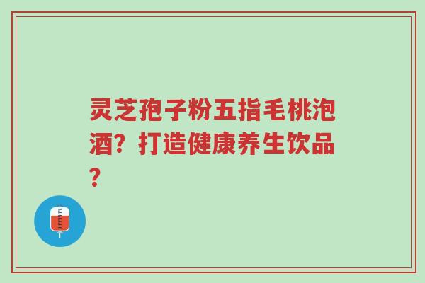 灵芝孢子粉五指毛桃泡酒?打造健康养生饮品?-第1张图片-超越 灵芝孢子粉五指毛桃泡酒?打造健康养生饮品?-第1张图片-超越
