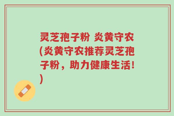 灵芝孢子粉 炎黄守农(炎黄守农推荐灵芝孢子粉,助力健康生活!)-第1张图片-超越 灵芝孢子粉 炎黄守农(炎黄守农推荐灵芝孢子粉,助力健康生活!)-第1张图片-超越