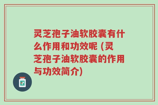 灵芝孢子油软胶囊有什么作用和功效呢 (灵芝孢子油软胶囊的作用与功效简介)-第1张图片-超越 灵芝孢子油软胶囊有什么作用和功效呢 (灵芝孢子油软胶囊的作用与功效简介)-第1张图片-超越
