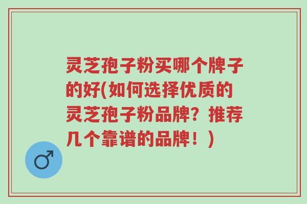 灵芝孢子粉买哪个牌子的好(如何选择优质的灵芝孢子粉品牌?推荐几个靠谱的品牌!)-第1张图片-超越 灵芝孢子粉买哪个牌子的好(如何选择优质的灵芝孢子粉品牌?推荐几个靠谱的品牌!)-第1张图片-超越