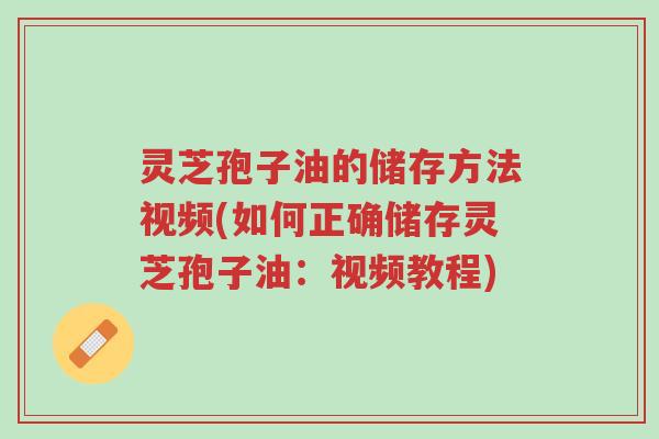 灵芝孢子油的储存方法视频(如何正确储存灵芝孢子油:视频教程)-第1张图片-超越 灵芝孢子油的储存方法视频(如何正确储存灵芝孢子油:视频教程)-第1张图片-超越