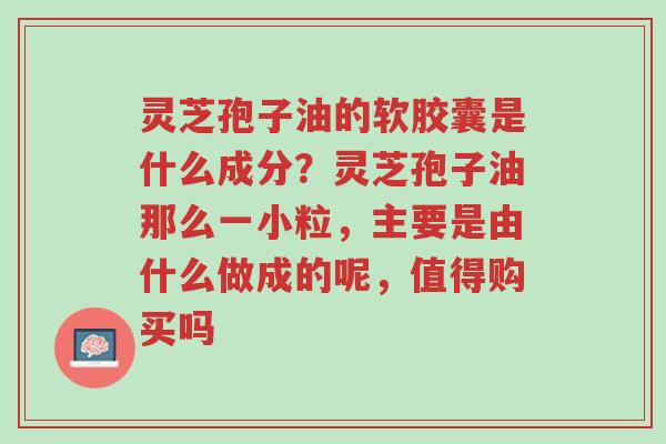 灵芝孢子油的软胶囊是什么成分?灵芝孢子油那么一小粒,主要是由什么做成的呢,值得购买吗-第1张图片-超越 灵芝孢子油的软胶囊是什么成分?灵芝孢子油那么一小粒,主要是由什么做成的呢,值得购买吗-第1张图片-超越