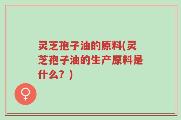 灵芝孢子油的原料(灵芝孢子油的生产原料是什么?)-第1张图片-超越 灵芝孢子油的原料(灵芝孢子油的生产原料是什么?)-第1张图片-超越