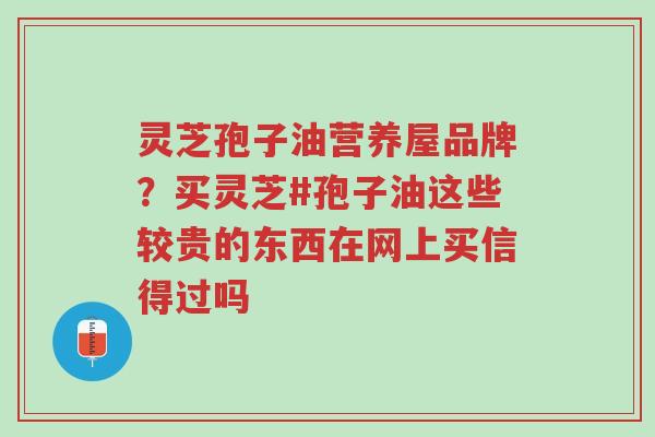 灵芝孢子油营养屋品牌?买灵芝#孢子油这些较贵的东西在网上买信得过吗-第1张图片-超越 灵芝孢子油营养屋品牌?买灵芝#孢子油这些较贵的东西在网上买信得过吗-第1张图片-超越