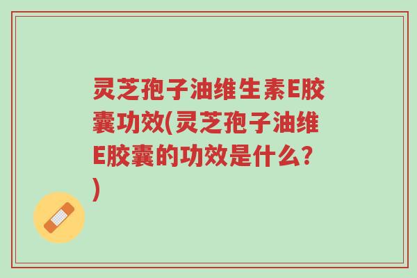 灵芝孢子油维生素E胶囊功效(灵芝孢子油维E胶囊的功效是什么?)-第1张图片-超越 灵芝孢子油维生素E胶囊功效(灵芝孢子油维E胶囊的功效是什么?)-第1张图片-超越
