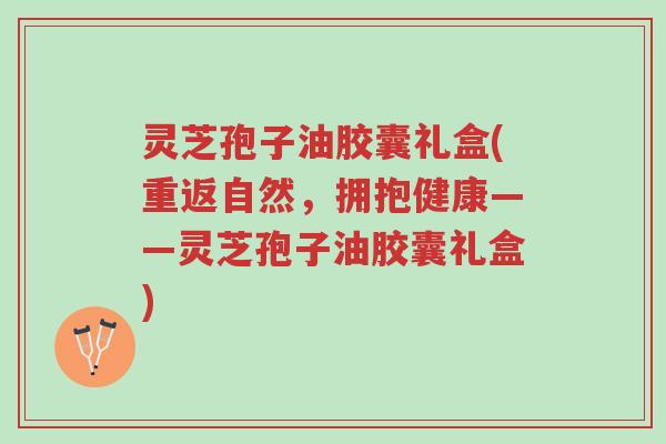 灵芝孢子油胶囊礼盒(重返自然,拥抱健康——灵芝孢子油胶囊礼盒)-第1张图片-超越 灵芝孢子油胶囊礼盒(重返自然,拥抱健康——灵芝孢子油胶囊礼盒)-第1张图片-超越