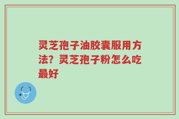 灵芝孢子油胶囊服用方法？灵芝孢子粉怎么吃最好-第1张图片-超越