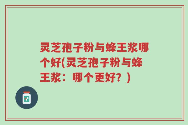 灵芝孢子粉与蜂王浆哪个好(灵芝孢子粉与蜂王浆:哪个更好?)-第1张图片-超越 灵芝孢子粉与蜂王浆哪个好(灵芝孢子粉与蜂王浆:哪个更好?)-第1张图片-超越