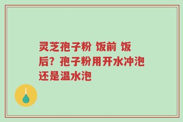 灵芝孢子粉 饭前 饭后?孢子粉用开水冲泡还是温水泡-第1张图片-超越 灵芝孢子粉 饭前 饭后?孢子粉用开水冲泡还是温水泡-第1张图片-超越