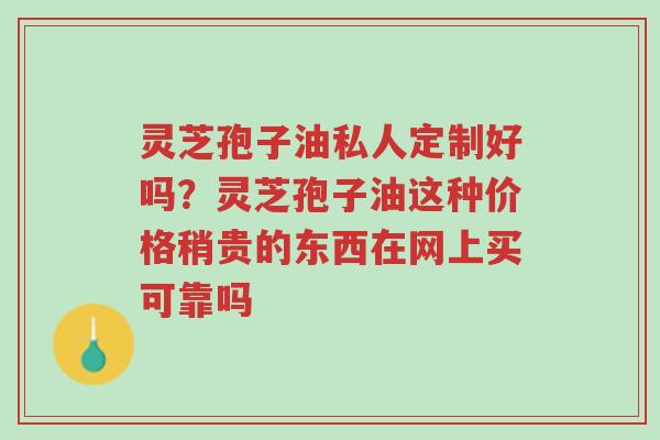 灵芝孢子油私人定制好吗?灵芝孢子油这种价格稍贵的东西在网上买可靠吗-第1张图片-超越 灵芝孢子油私人定制好吗?灵芝孢子油这种价格稍贵的东西在网上买可靠吗-第1张图片-超越
