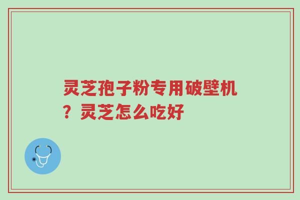 灵芝孢子粉专用破壁机?灵芝怎么吃好-第1张图片-超越 灵芝孢子粉专用破壁机?灵芝怎么吃好-第1张图片-超越