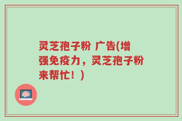 灵芝孢子粉 广告(增强免疫力,灵芝孢子粉来帮忙!)-第1张图片-超越 灵芝孢子粉 广告(增强免疫力,灵芝孢子粉来帮忙!)-第1张图片-超越