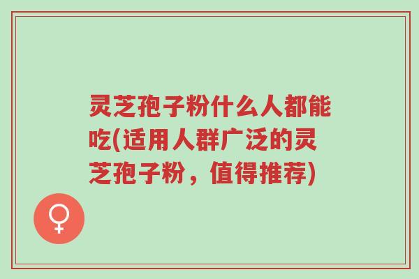 灵芝孢子粉什么人都能吃(适用人群广泛的灵芝孢子粉,值得推荐)-第1张图片-超越 灵芝孢子粉什么人都能吃(适用人群广泛的灵芝孢子粉,值得推荐)-第1张图片-超越