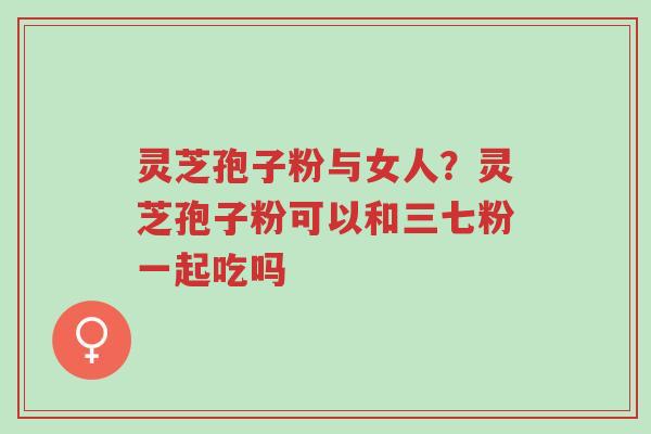 灵芝孢子粉与女人?灵芝孢子粉可以和三七粉一起吃吗-第1张图片-超越 灵芝孢子粉与女人?灵芝孢子粉可以和三七粉一起吃吗-第1张图片-超越