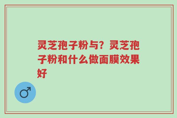 灵芝孢子粉与?灵芝孢子粉和什么做面膜效果好-第1张图片-超越 灵芝孢子粉与?灵芝孢子粉和什么做面膜效果好-第1张图片-超越