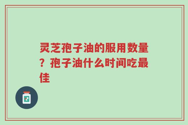 灵芝孢子油的服用数量？孢子油什么时间吃最佳-第1张图片-超越
